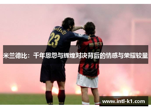 米兰德比:千年恩怨与辉煌对决背后的情感与荣耀较量 米兰德比:千年恩怨与辉煌对决背后的情感与荣耀较量