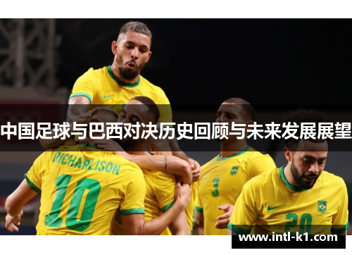 中国足球与巴西对决历史回顾与未来发展展望 中国足球与巴西对决历史回顾与未来发展展望