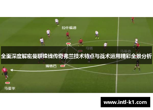 全面深度解密曼联锋线传奇弗兰技术特点与战术运用精彩全景分析