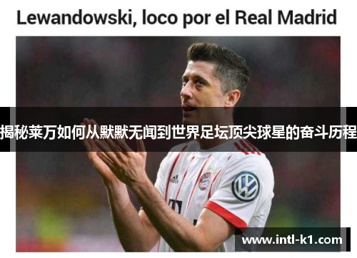 揭秘莱万如何从默默无闻到世界足坛顶尖球星的奋斗历程 揭秘莱万如何从默默无闻到世界足坛顶尖球星的奋斗历程