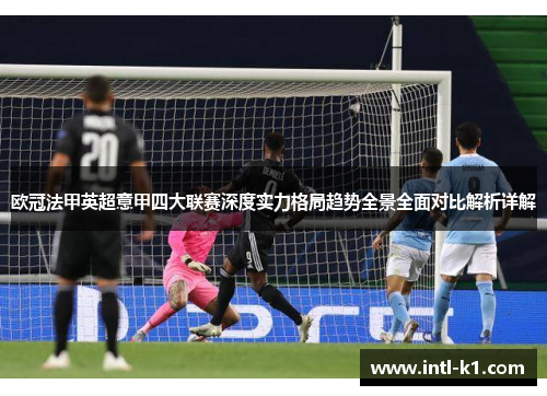 欧冠法甲英超意甲四大联赛深度实力格局趋势全景全面对比解析详解 欧冠法甲英超意甲四大联赛深度实力格局趋势全景全面对比解析详解