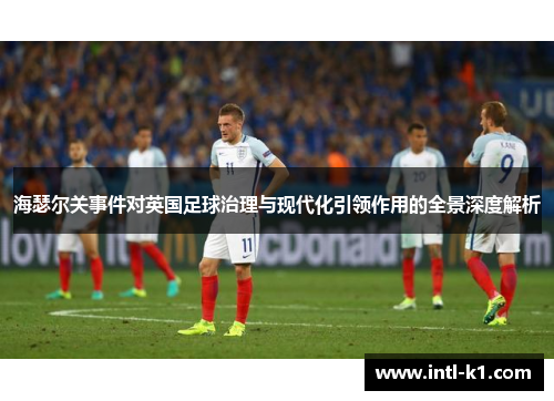 海瑟尔关事件对英国足球治理与现代化引领作用的全景深度解析 海瑟尔关事件对英国足球治理与现代化引领作用的全景深度解析