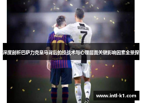 深度剖析巴萨力克皇马背后的技战术与心理层面关键影响因素全景探 深度剖析巴萨力克皇马背后的技战术与心理层面关键影响因素全景探
