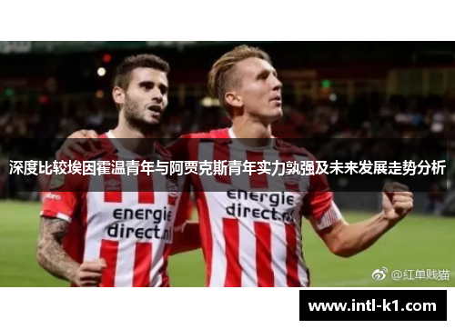 深度比较埃因霍温青年与阿贾克斯青年实力孰强及未来发展走势分析 深度比较埃因霍温青年与阿贾克斯青年实力孰强及未来发展走势分析