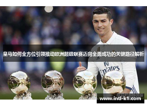 皇马如何全方位引领推动欧洲超级联赛迈向全面成功的关键路径解析
