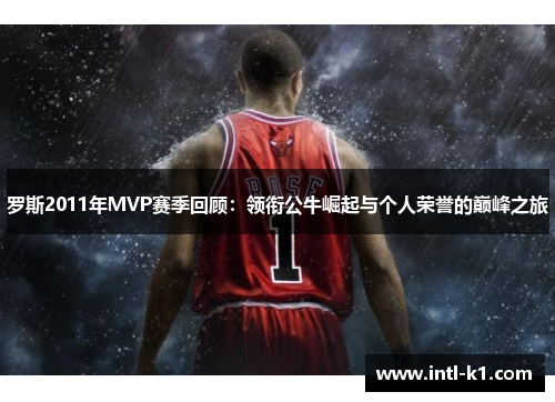 罗斯2011年MVP赛季回顾:领衔公牛崛起与个人荣誉的巅峰之旅 罗斯2011年MVP赛季回顾:领衔公牛崛起与个人荣誉的巅峰之旅