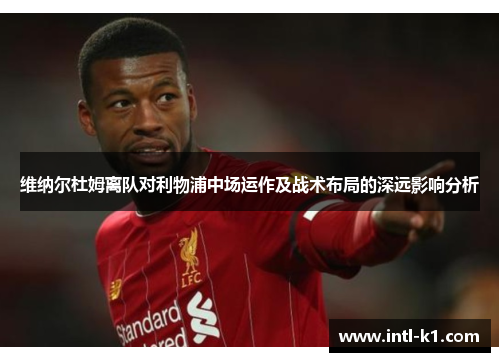 维纳尔杜姆离队对利物浦中场运作及战术布局的深远影响分析 维纳尔杜姆离队对利物浦中场运作及战术布局的深远影响分析