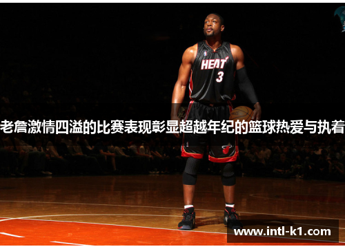 老詹激情四溢的比赛表现彰显超越年纪的篮球热爱与执着 老詹激情四溢的比赛表现彰显超越年纪的篮球热爱与执着