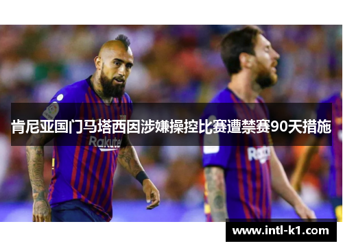 肯尼亚国门马塔西因涉嫌操控比赛遭禁赛90天措施 肯尼亚国门马塔西因涉嫌操控比赛遭禁赛90天措施