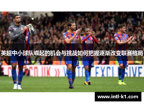 英超中小球队崛起的机会与挑战如何把握逐渐改变联赛格局 英超中小球队崛起的机会与挑战如何把握逐渐改变联赛格局