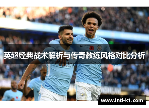 英超经典战术解析与传奇教练风格对比分析 英超经典战术解析与传奇教练风格对比分析