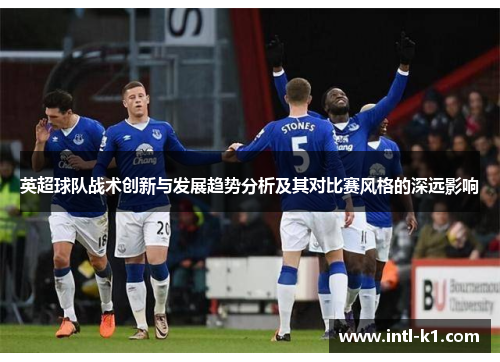 英超球队战术创新与发展趋势分析及其对比赛风格的深远影响 英超球队战术创新与发展趋势分析及其对比赛风格的深远影响