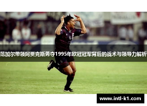 范加尔带领阿贾克斯勇夺1995年欧冠冠军背后的战术与领导力解析