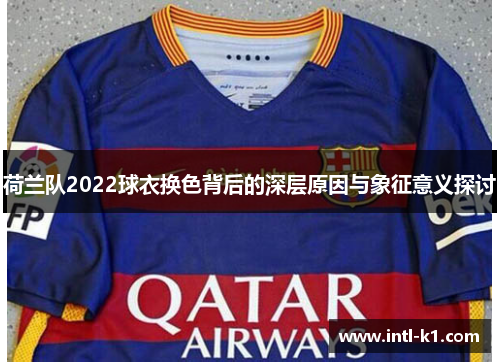 荷兰队2022球衣换色背后的深层原因与象征意义探讨 荷兰队2022球衣换色背后的深层原因与象征意义探讨