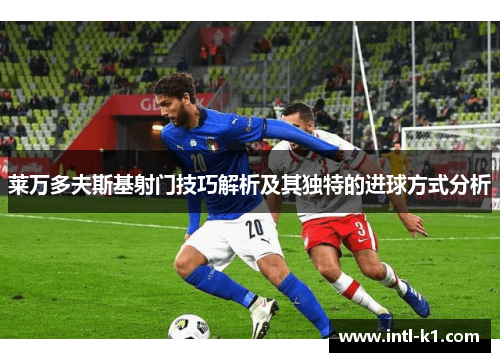 莱万多夫斯基射门技巧解析及其独特的进球方式分析