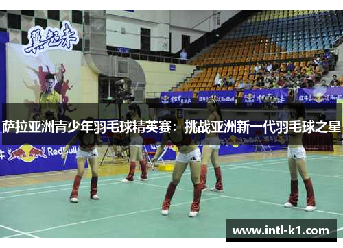 萨拉亚洲青少年羽毛球精英赛：挑战亚洲新一代羽毛球之星