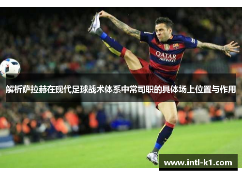 解析萨拉赫在现代足球战术体系中常司职的具体场上位置与作用