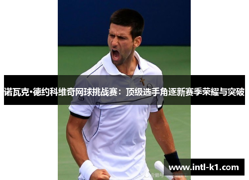 诺瓦克·德约科维奇网球挑战赛:顶级选手角逐新赛季荣耀与突破 诺瓦克·德约科维奇网球挑战赛:顶级选手角逐新赛季荣耀与突破
