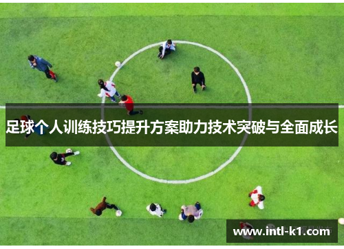 足球个人训练技巧提升方案助力技术突破与全面成长