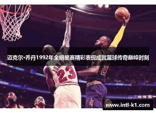 迈克尔·乔丹1992年全明星赛精彩表现成就篮球传奇巅峰时刻 迈克尔·乔丹1992年全明星赛精彩表现成就篮球传奇巅峰时刻
