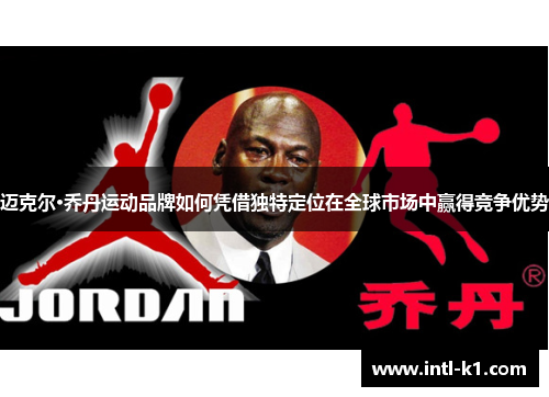 迈克尔·乔丹运动品牌如何凭借独特定位在全球市场中赢得竞争优势 迈克尔·乔丹运动品牌如何凭借独特定位在全球市场中赢得竞争优势