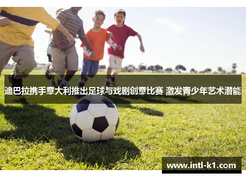 迪巴拉携手意大利推出足球与戏剧创意比赛 激发青少年艺术潜能