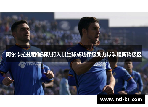 阿尔卡拉兹租借球队打入制胜球成功保级助力球队脱离降级区