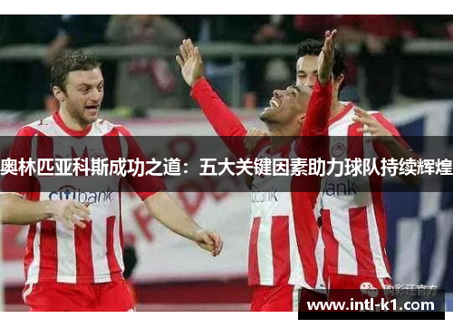 奥林匹亚科斯成功之道:五大关键因素助力球队持续辉煌 奥林匹亚科斯成功之道:五大关键因素助力球队持续辉煌