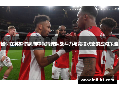 如何在英超伤病潮中保持球队战斗力与竞技状态的应对策略