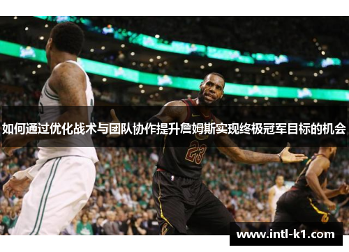 如何通过优化战术与团队协作提升詹姆斯实现终极冠军目标的机会
