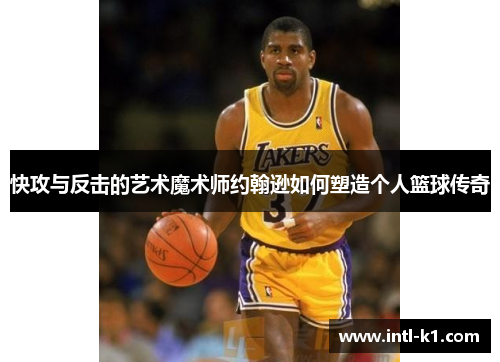快攻与反击的艺术魔术师约翰逊如何塑造个人篮球传奇 快攻与反击的艺术魔术师约翰逊如何塑造个人篮球传奇