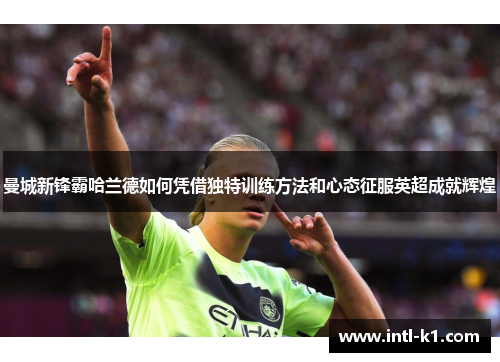 曼城新锋霸哈兰德如何凭借独特训练方法和心态征服英超成就辉煌