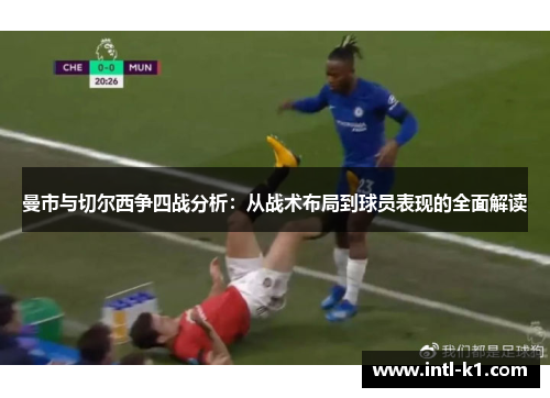 曼市与切尔西争四战分析：从战术布局到球员表现的全面解读