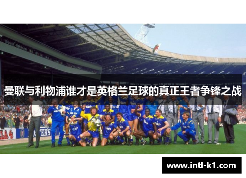 曼联与利物浦谁才是英格兰足球的真正王者争锋之战