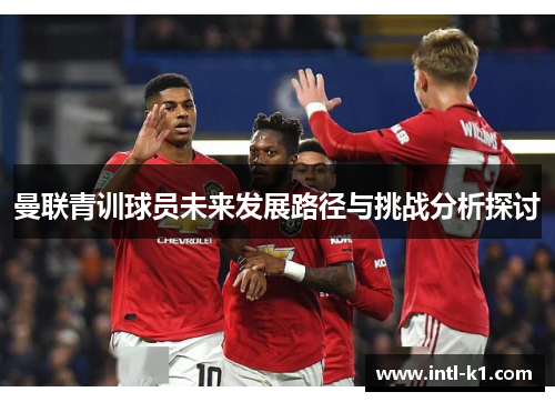 曼联青训球员未来发展路径与挑战分析探讨
