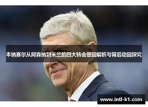 本纳赛尔从阿森纳到米兰的四大转会原因解析与背后动因探究