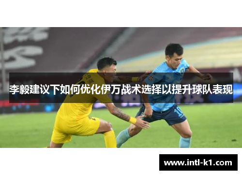 李毅建议下如何优化伊万战术选择以提升球队表现