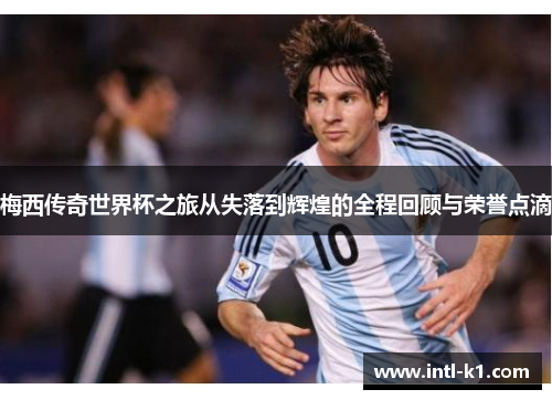 梅西传奇世界杯之旅从失落到辉煌的全程回顾与荣誉点滴