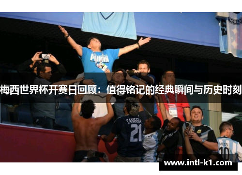 梅西世界杯开赛日回顾：值得铭记的经典瞬间与历史时刻