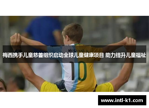 梅西携手儿童慈善组织启动全球儿童健康项目 助力提升儿童福祉