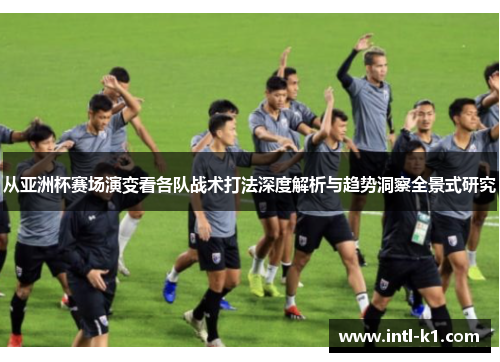 从亚洲杯赛场演变看各队战术打法深度解析与趋势洞察全景式研究
