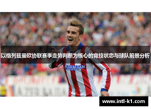 以格列兹曼欧协联赛季走势判断为核心的竞技状态与球队前景分析