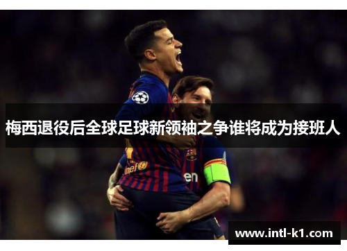 梅西退役后全球足球新领袖之争谁将成为接班人