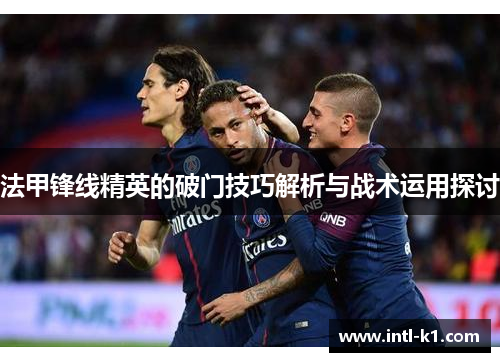 法甲锋线精英的破门技巧解析与战术运用探讨 法甲锋线精英的破门技巧解析与战术运用探讨