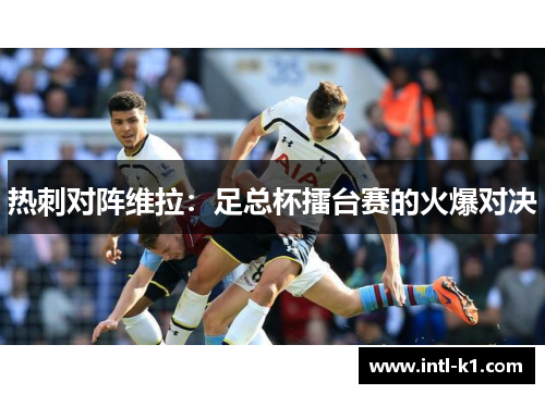 热刺对阵维拉：足总杯擂台赛的火爆对决