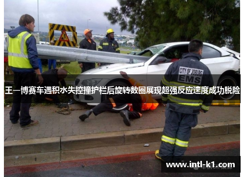 王一博赛车遇积水失控撞护栏后旋转数圈展现超强反应速度成功脱险