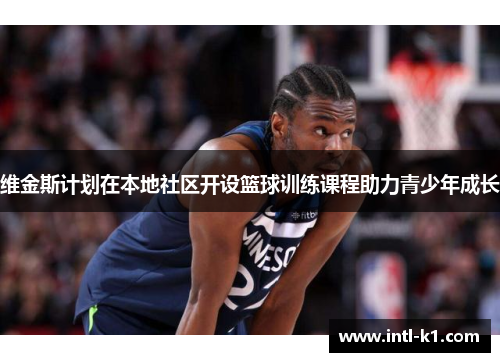 维金斯计划在本地社区开设篮球训练课程助力青少年成长 维金斯计划在本地社区开设篮球训练课程助力青少年成长