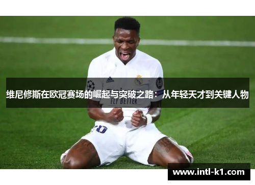 维尼修斯在欧冠赛场的崛起与突破之路:从年轻天才到关键人物 维尼修斯在欧冠赛场的崛起与突破之路:从年轻天才到关键人物