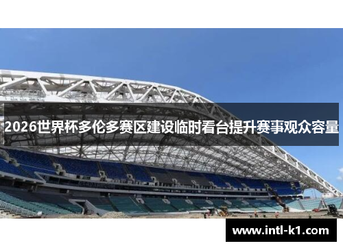 2026世界杯多伦多赛区建设临时看台提升赛事观众容量
