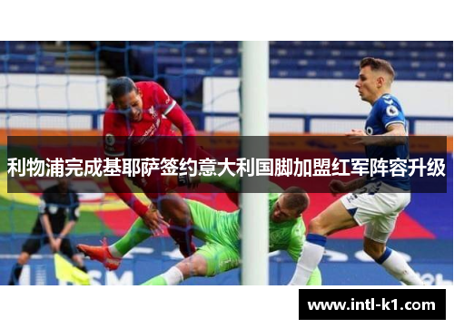 利物浦完成基耶萨签约意大利国脚加盟红军阵容升级 利物浦完成基耶萨签约意大利国脚加盟红军阵容升级